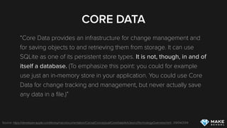 SQLITE
Industry standard for lightweight SQL DBMS access in
applications; extremely fast
Available for all major platforms
Commonly not used for persistence in iOS applications
A lot of boilerplate code
No built-in Swift Object <-> SQLite mapping
 