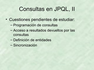 Consultas en JPQL, II
• Cuestiones pendientes de estudiar:
– Programación de consultas
– Acceso a resultados devueltos por las
consultas
– Definición de entidades
– Sincronización
 