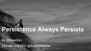 Persistence always persist
By @Deesharv
Founder and CPO @SuperWiseSite
Persistence Always Persists
 