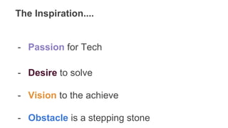 The Inspiration....
- Passion for Tech
- Desire to solve
- Vision to the achieve
- Obstacle is a stepping stone
 