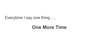 Everytime I say one thing ….
One More Time
 