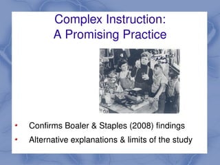 Complex Instruction:
          A Promising Practice




    Confirms Boaler & Staples (2008) findings
 
    Alternative explanations & limits of the study
                           
 