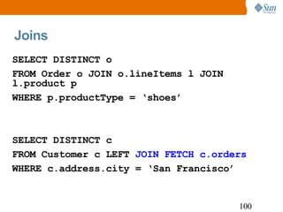 Joins SELECT DISTINCT o FROM Order o JOIN o.lineItems l JOIN l.product p WHERE p.productType = ‘shoes’ SELECT DISTINCT c FROM Customer c LEFT  JOIN FETCH c.orders WHERE c.address.city = ‘San Francisco’ 