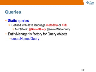 Queries Static queries Defined with Java language  metadata  or  XML Annotations:  @NamedQuery , @NamedNativeQuery EntityManager is factory for Query objects createNamedQuery 