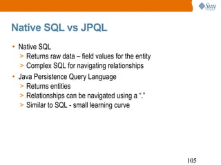 Native SQL vs JPQL Native SQL Returns raw data – field values for the entity Complex SQL for navigating relationships Java Persistence Query Language Returns entities Relationships can be navigated using a “.” Similar to SQL - small learning curve 