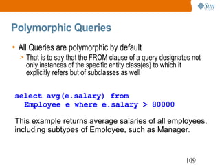 Polymorphic Queries All Queries are polymorphic by default That is to say that the FROM clause of a query designates not only instances of the specific entity class(es) to which it explicitly refers but of subclasses as well select avg(e.salary) from  Employee e where e.salary > 80000 This example returns average salaries of all employees, including subtypes of Employee, such as Manager . 