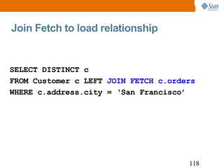 Join Fetch to load relationship SELECT DISTINCT c FROM Customer c LEFT  JOIN FETCH c.orders WHERE c.address.city = ‘San Francisco’ 