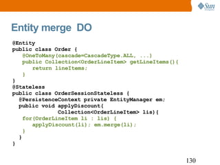 Entity merge  DO @Entity public class Order { @OneToMany(cascade=CascadeType.ALL, ...)  public Collection<OrderLineItem> getLineItems(){ return lineItems; } } @Stateless public class OrderSessionStateless { @PersistenceContext  private EntityManager em; public void applyDiscount( Collection<OrderLineItem> lis){ for(OrderLineItem li : lis) { applyDiscount(li); em.merge(li); } } } 