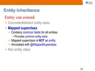Entity Inheritance Concrete/Abstract entity class Mapped superclass Contains  common fields  for all entities Provides  common  entity  state Mapped superclass is  NOT  an  entity Annotated with  @MappedSuperclass Non entity class Entity can extend:   