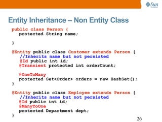 Entity Inheritance – Non Entity Class public class Person { protected String name; } @Entity  public class  Customer extends Person  { //Inherits name but not persisted @Id  public int id; @Transient  protected int orderCount; @OneToMany   protected Set<Order> orders = new HashSet(); } @Entity  public class  Employee extends Person  { //Inherits name but not persisted @Id  public int id; @ManyToOne   protected Department dept; } 