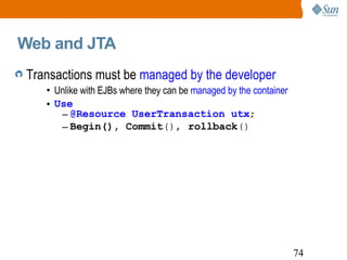 Web and JTA Transactions must be  managed by the developer  Unlike with EJBs where they can be  managed by the container Use  @Resource UserTransaction utx ; Begin(), Commit (),  rollback () 