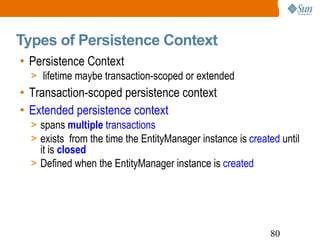 Types of Persistence Context Persistence Context lifetime maybe transaction-scoped or extended Transaction-scoped persistence context Extended persistence context spans   multiple  transactions exists  from the time the EntityManager instance is  created  until it is  closed Defined when the EntityManager instance is  created 