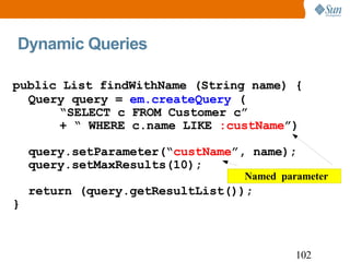 Dynamic Queries public List findWithName (String name) { Query query =  em.createQuery  ( “ SELECT c FROM Customer c” + “ ...