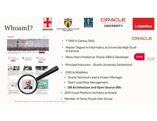 WhoamI?
Persistence layers for microservices – the converged database approach3
• * 1968 in Genoa /Italy
• Master Degree in Informatics at Università degli Studi
di Genova
• Many Years Freelancer Oracle-DBA & Developer
• Principal Instructor - Oracle University Switzerland
• 2010 la Mobilière
• Oracle Technical Lead & Project Manager
• Team Lead Data Management
• DB Architecture and Open Source DBs
• 2019 Cloud Platform Architect at Oracle
• Member of Swiss Oracle User Group
 