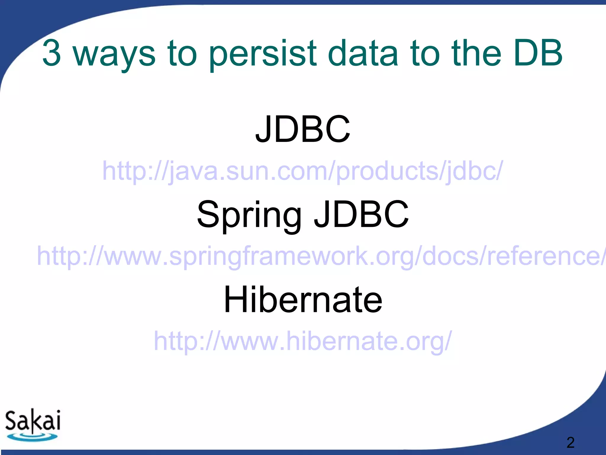 2
3 ways to persist data to the DB
JDBC
http://java.sun.com/products/jdbc/
Spring JDBC
http://www.springframework.org/docs/reference/
Hibernate
http://www.hibernate.org/
 