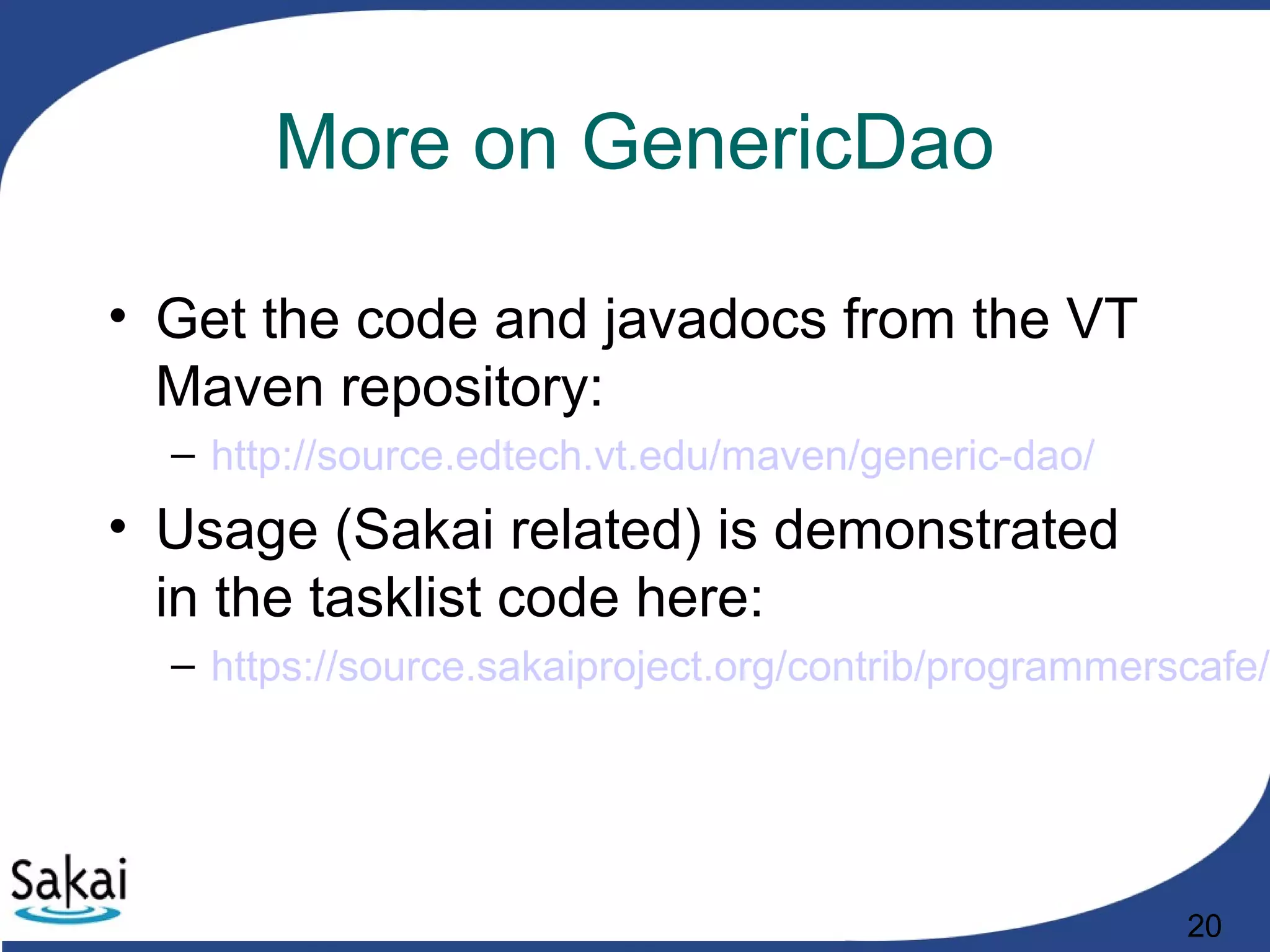 20
More on GenericDao
• Get the code and javadocs from the VT
Maven repository:
– http://source.edtech.vt.edu/maven/generic-dao/
• Usage (Sakai related) is demonstrated
in the tasklist code here:
– https://source.sakaiproject.org/contrib/programmerscafe/
 