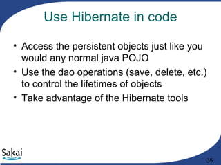 35
Use Hibernate in code
• Access the persistent objects just like you
would any normal java POJO
• Use the dao operations (save, delete, etc.)
to control the lifetimes of objects
• Take advantage of the Hibernate tools
 