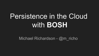 Persistence in the Cloud
with BOSH
Michael Richardson - @m_richo
 