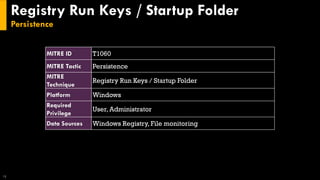 Registry Run Keys / Startup Folder
Persistence
18
MITRE ID T1060
MITRE Tactic Persistence
MITRE
Technique
Registry Run Keys / Startup Folder
Platform Windows
Required
Privilege
User, Administrator
Data Sources Windows Registry, File monitoring
 