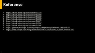 Reference
24
❖ https://attack.mitre.org/techniques/T1015/
❖ https://attack.mitre.org/techniques/T1183/
❖ https://attack.mitre.org/techniques/T1103/
❖ https://attack.mitre.org/techniques/T1138/
❖ https://attack.mitre.org/techniques/T1197/
❖ https://attack.mitre.org/techniques/T1060/
❖ https://attack.mitre.org/techniques/T1084/
❖ https://posts.specterops.io/hiding-registry-keys-with-psreflect-b18ec5ac8353
❖ https://www.fireeye.com/blog/threat-research/2016/08/wmi_vs_wmi_monitor.html
 