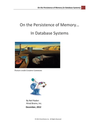 On	
  the	
  Persistence	
  of	
  Memory	
  (in	
  Database	
  Systems)	
   i	
  
	
  
©	
  2012	
  Hired	
  Brains	
  Inc.	
  	
  All	
  Rights	
  Reserved	
  
	
  
	
  
	
  
On	
  the	
  Persistence	
  of	
  Memory…	
  
In	
  Database	
  Systems	
  
	
  
	
  
Picture	
  credit	
  Creative	
  Commons	
  
	
  
	
  
By	
  Neil	
  Raden	
  
Hired	
  Brains,	
  Inc.	
  
	
  	
  	
  	
  	
  	
  	
  	
  	
  	
  	
  	
  	
  	
  	
  	
  	
  	
  	
  	
  	
  	
  December,	
  2012	
   	
  
	
  
 