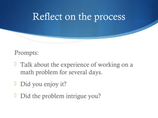 Reflect on the process

Prompts:
 Talk about the experience of working on a

math problem for several days.
 Did you enjoy it?
 Did the problem intrigue you?

 