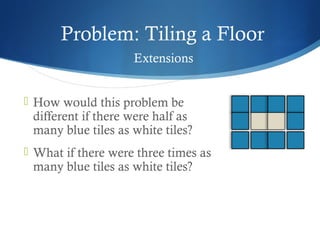 Problem: Tiling a Floor
Extensions
 How would this problem be

different if there were half as
many blue tiles as white tiles?

 What if there were three times as

many blue tiles as white tiles?

 