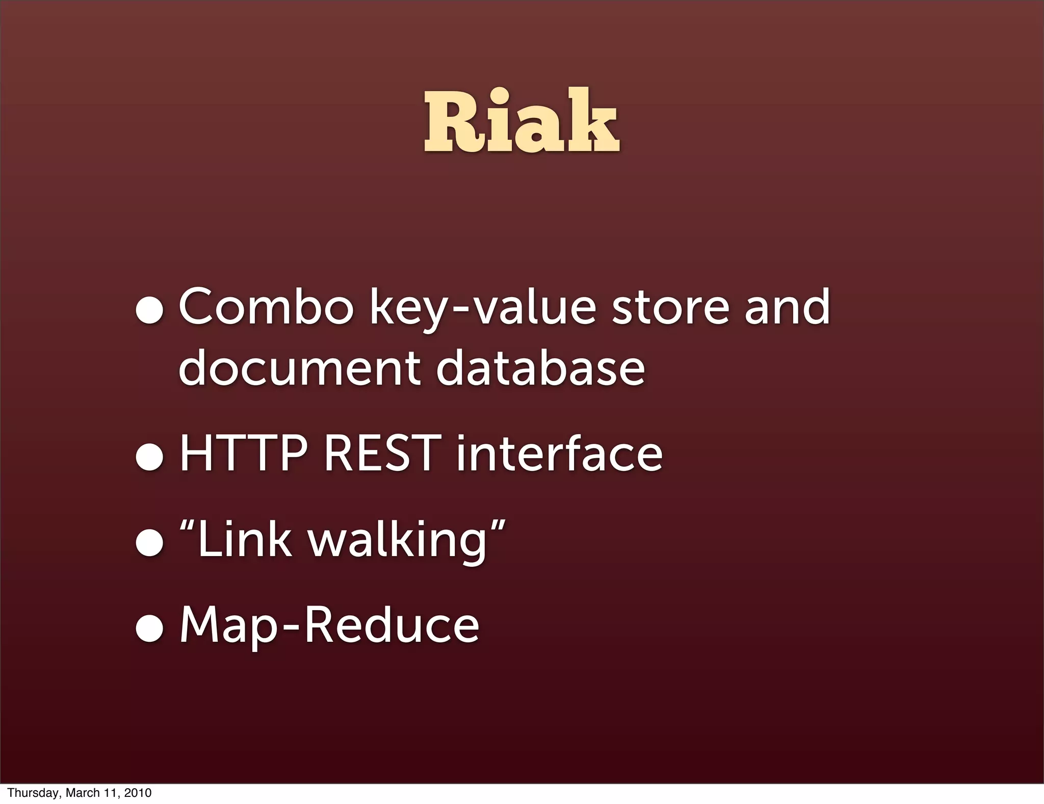 Riak

                    • Combo key-value store and
                           document database
                    • HTTP REST interface
                    • “Link walking”
                    • Map-Reduce
Thursday, March 11, 2010
 