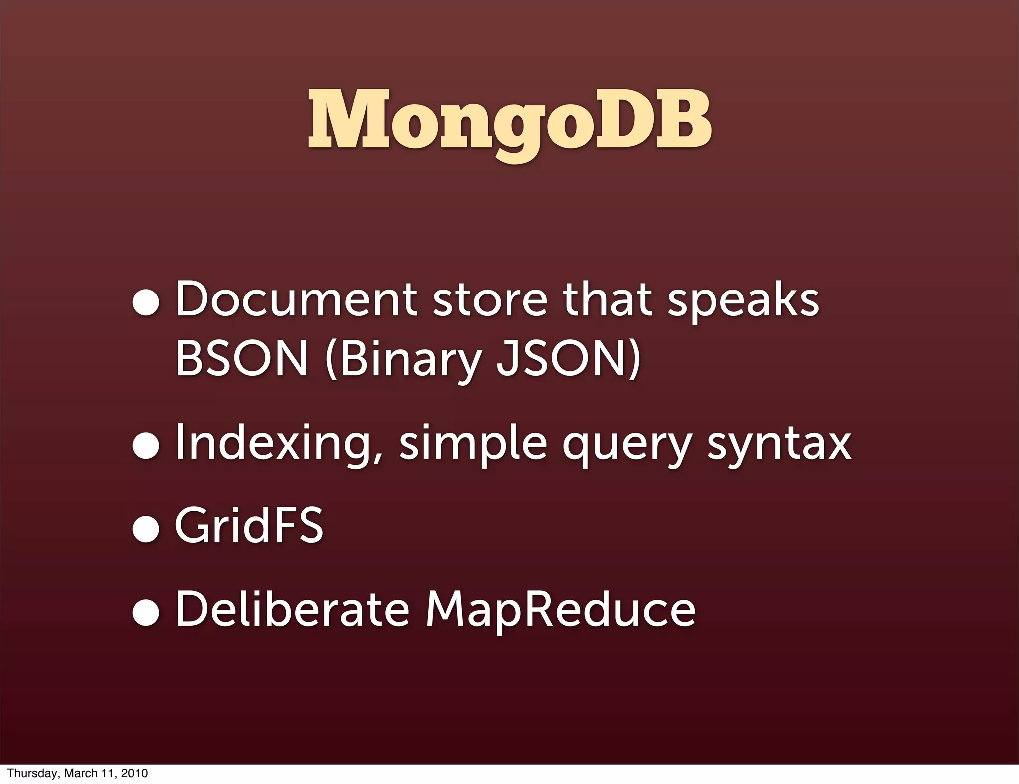 MongoDB

                    • Document store that speaks
                           BSON (Binary JSON)
                    • Indexing, simple query syntax
                    • GridFS
                    • Deliberate MapReduce
Thursday, March 11, 2010
 