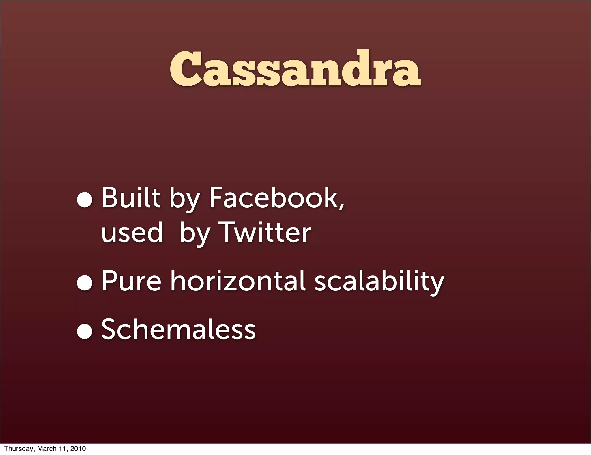 Cassandra

                    • Built by Facebook,
                           used by Twitter
                    • Pure horizontal scalability
                    • Schemaless

Thursday, March 11, 2010
 