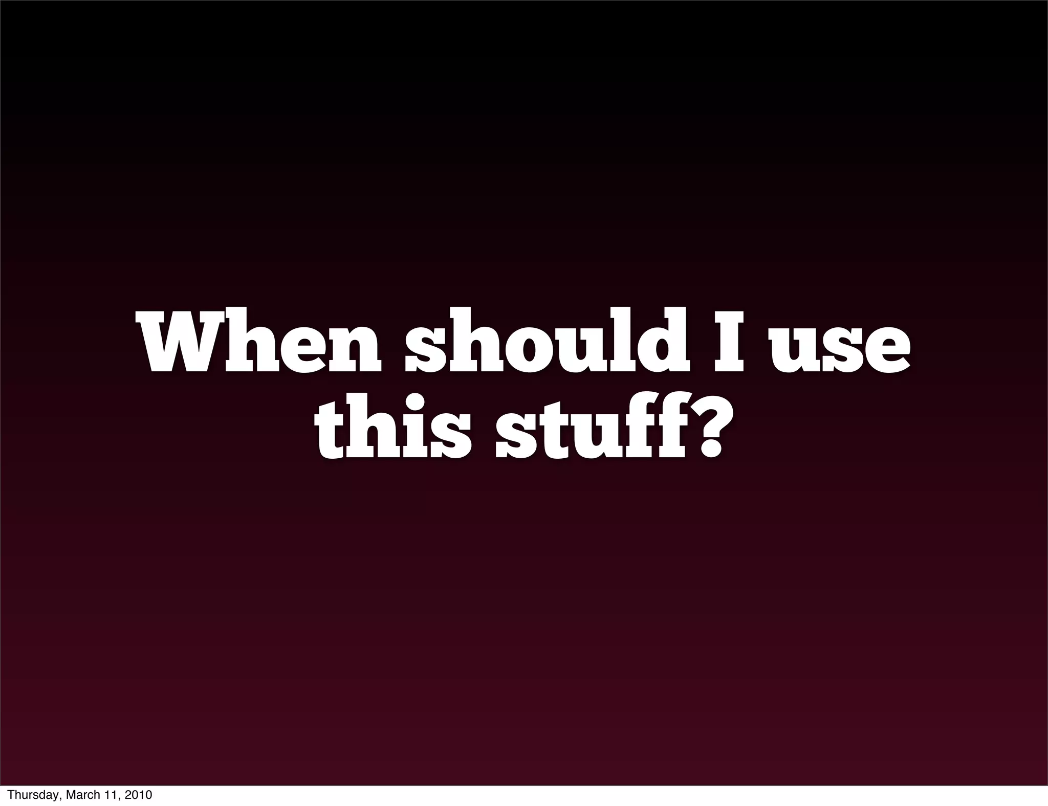 When should I use
                        this stuff?


Thursday, March 11, 2010
 