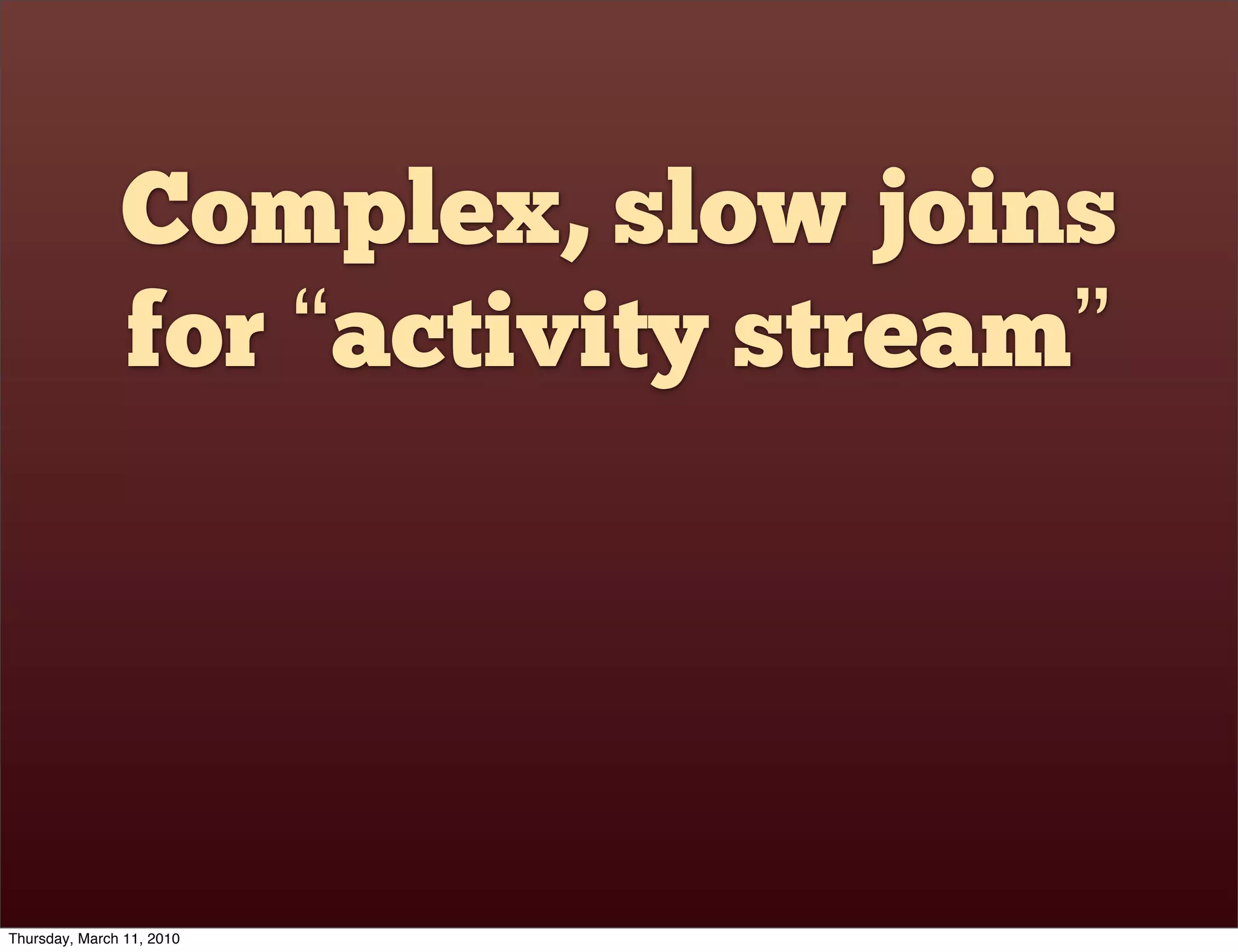 Complex, slow joins
               for “activity stream”




Thursday, March 11, 2010
 