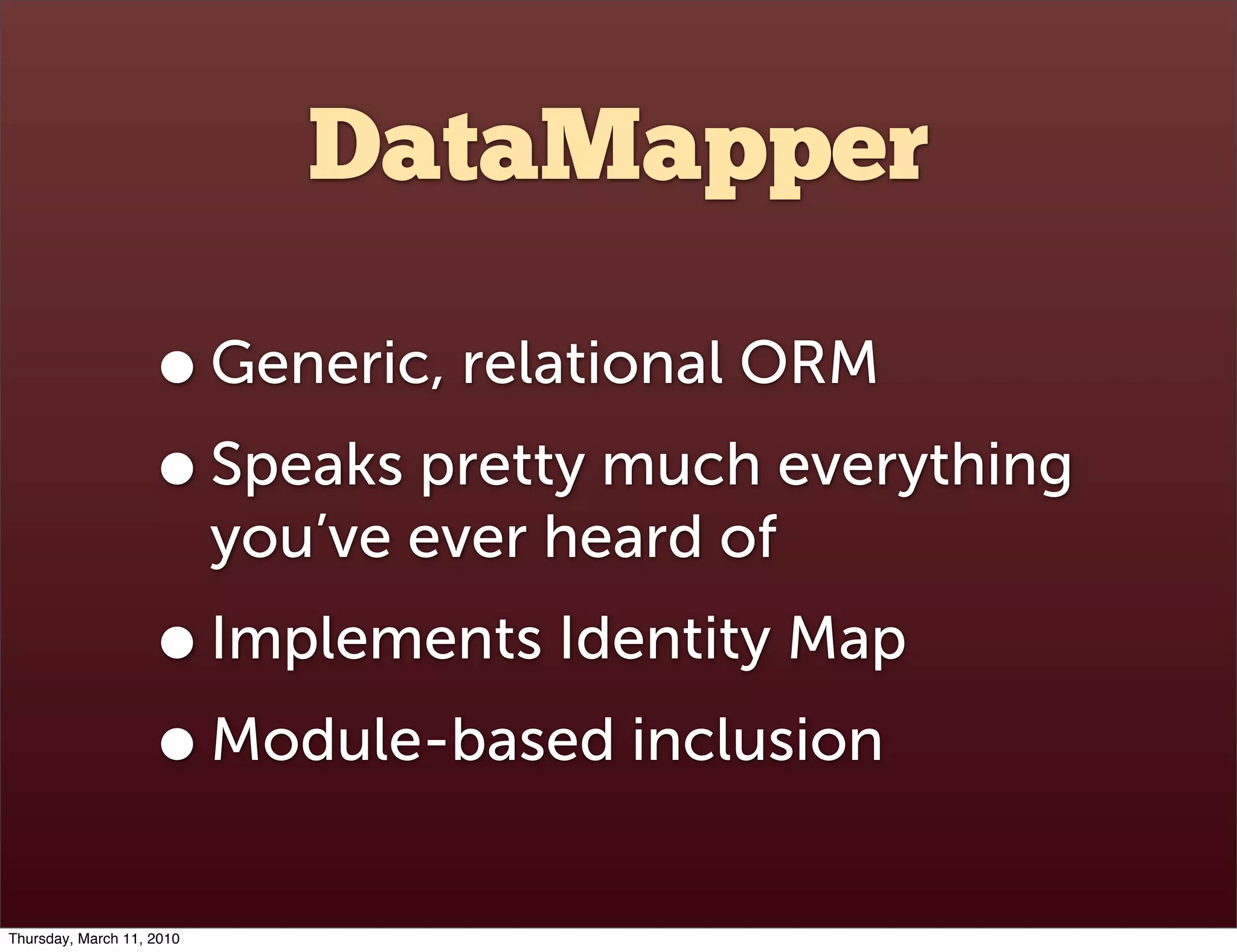 DataMapper

                    • Generic, relational ORM
                    • Speaks pretty much everything
                           you’ve ever heard of
                    • Implements Identity Map
                    • Module-based inclusion
Thursday, March 11, 2010
 