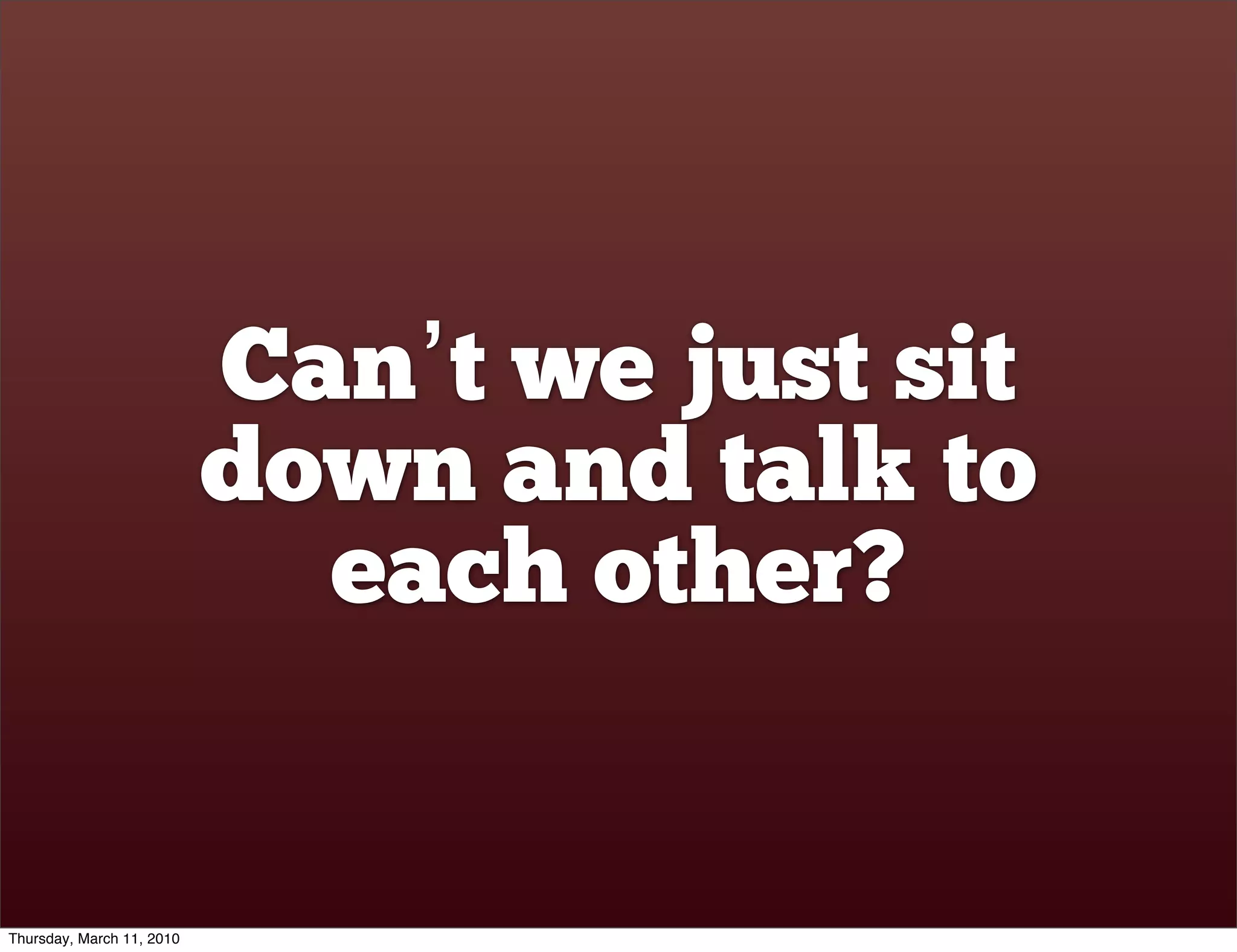 Can’t we just sit
                           down and talk to
                             each other?


Thursday, March 11, 2010
 