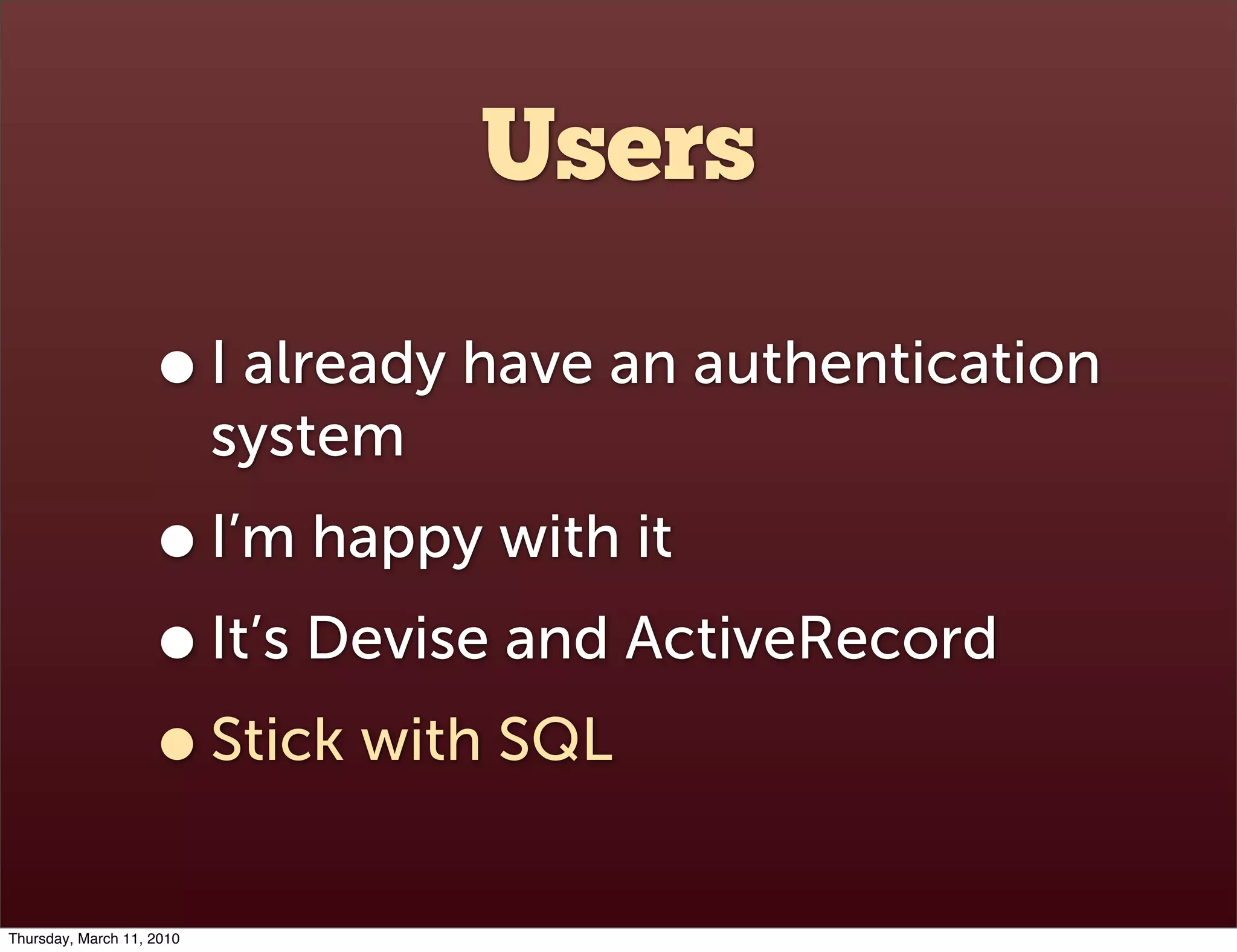Users

                    • I already have an authentication
                           system
                    • I’m happy with it
                    • It’s Devise and ActiveRecord
                    • Stick with SQL
Thursday, March 11, 2010
 