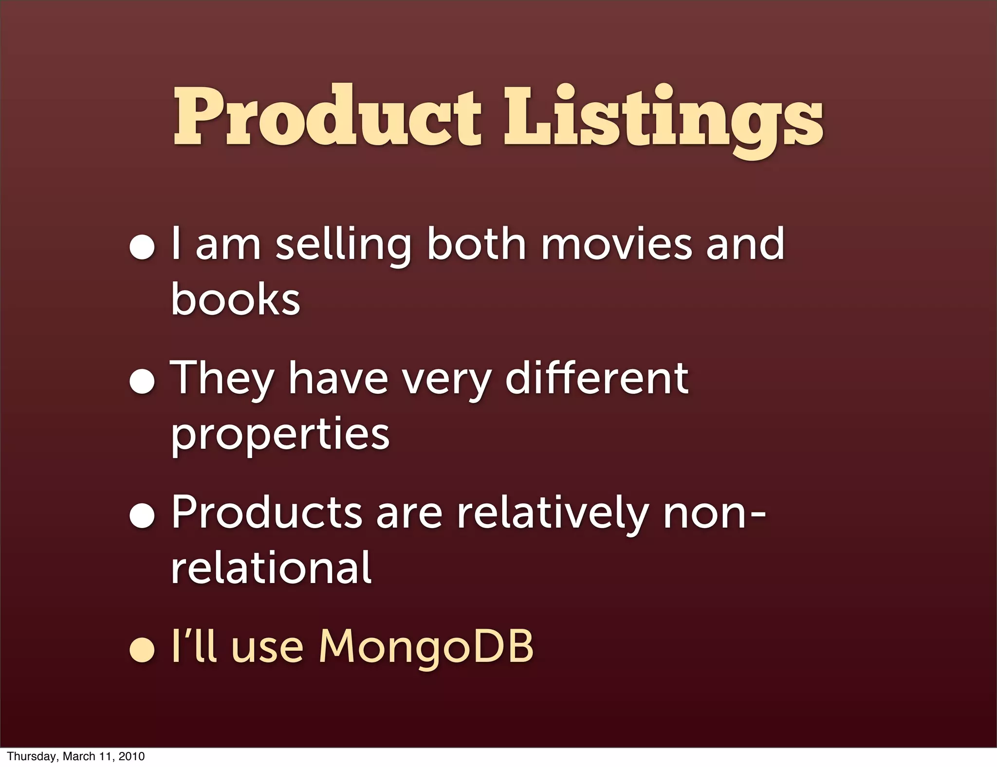 Product Listings
                    • I am selling both movies and
                           books
                    • They have very diﬀerent
                           properties
                    • Products are relatively non-
                           relational
                    • I’ll use MongoDB
Thursday, March 11, 2010
 