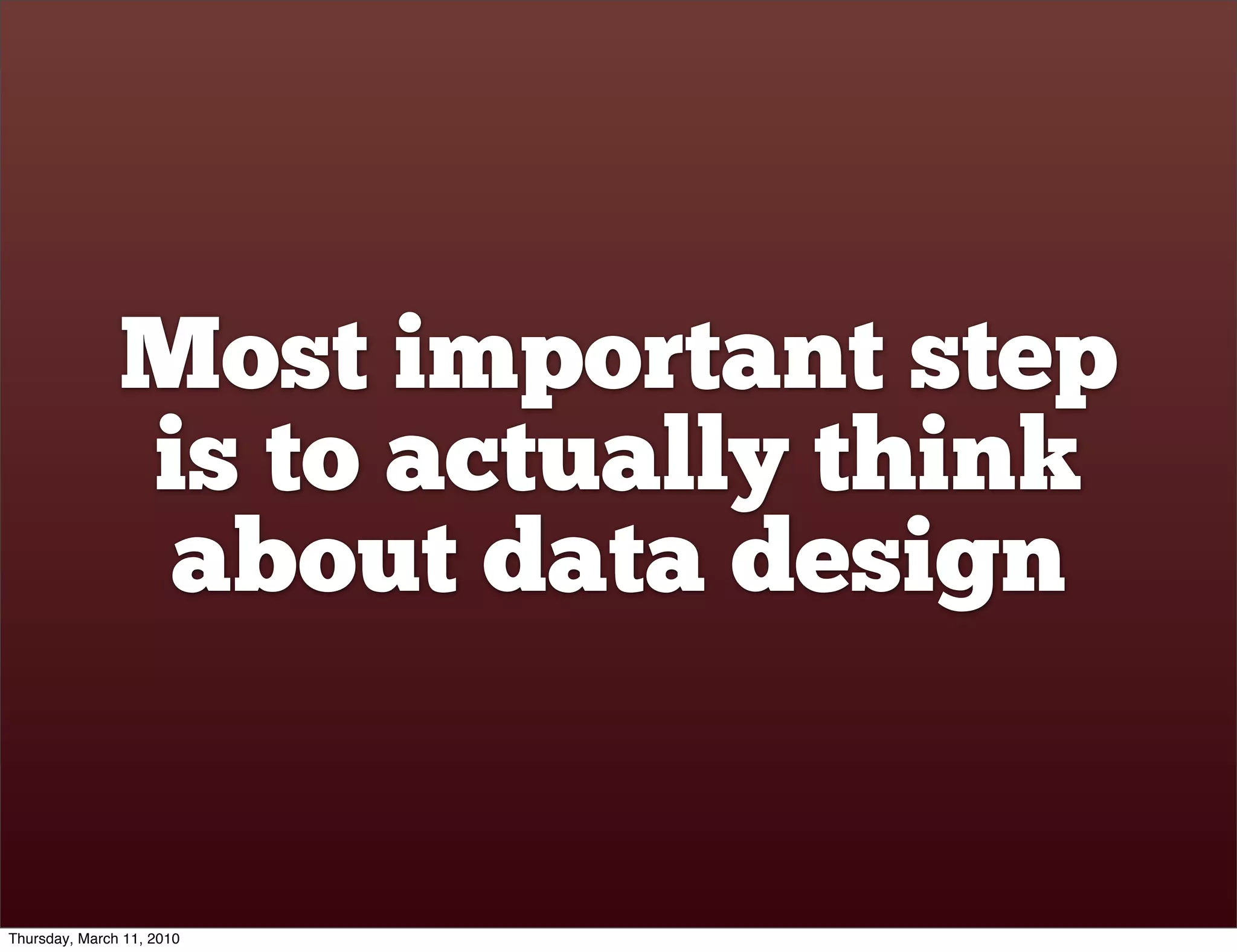 Most important step
               is to actually think
                about data design


Thursday, March 11, 2010
 