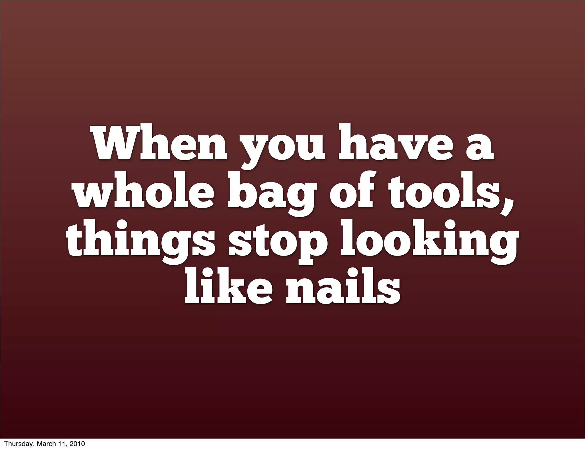 When you have a
                  whole bag of tools,
                  things stop looking
                       like nails

Thursday, March 11, 2010
 