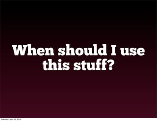 When should I use
                this stuff?


Saturday, April 10, 2010
 