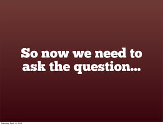 So now we need to
                      ask the question...


Saturday, April 10, 2010
 
