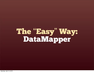 The “Easy” Way:
                            DataMapper


Saturday, April 10, 2010
 