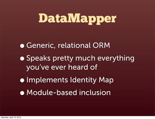DataMapper

                      • Generic, relational ORM
                      • Speaks pretty much everything
                           you’ve ever heard of
                      • Implements Identity Map
                      • Module-based inclusion
Saturday, April 10, 2010
 