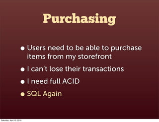Purchasing

                      • Users need to be able to purchase
                           items from my storefront
                      • I can’t lose their transactions
                      • I need full ACID
                      • SQL Again
Saturday, April 10, 2010
 
