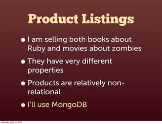 Product Listings
                      • I am selling both books about
                           Ruby and movies about zombies
                      • They have very diﬀerent
                           properties
                      • Products are relatively non-
                           relational
                      • I’ll use MongoDB
Saturday, April 10, 2010
 