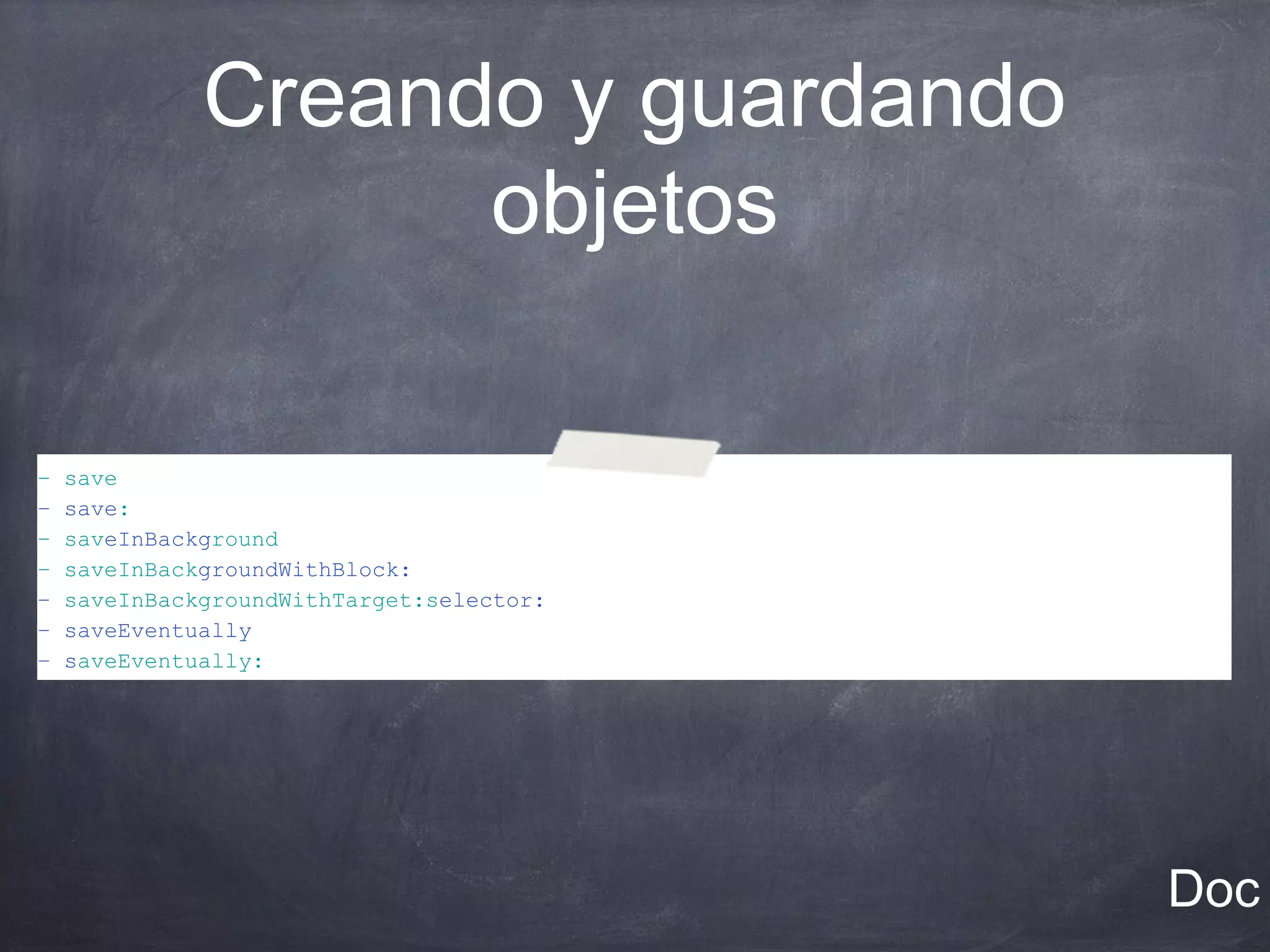 Creando y guardando
                    objetos

–   save
–   save:
–   saveInBackground
–   saveInBackgroundWithBlock:
–   saveInBackgroundWithTarget:selector:
–   saveEventually
–   saveEventually:




                                           Doc
 