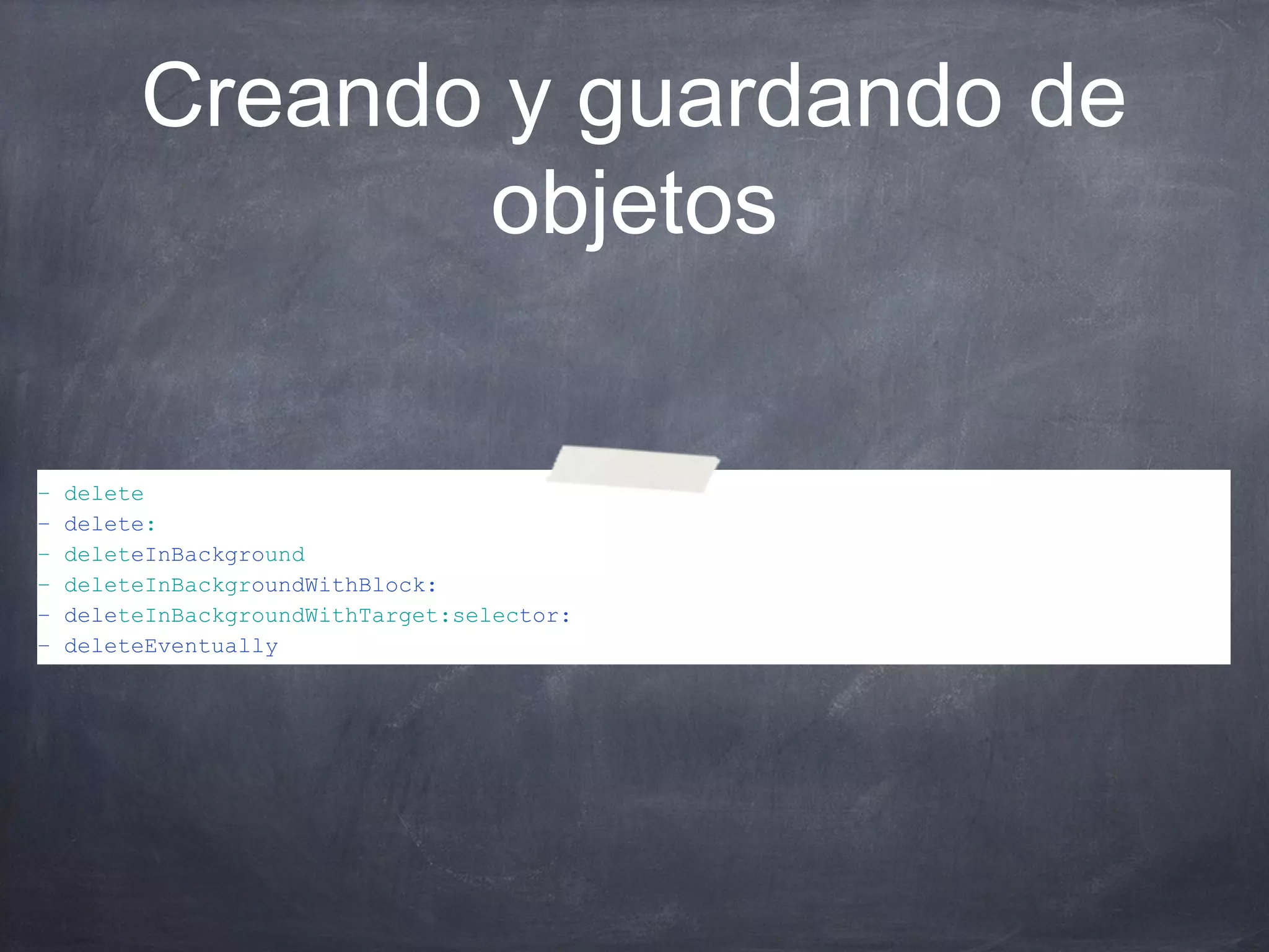 Creando y guardando de
                objetos

–   delete
–   delete:
–   deleteInBackground
–   deleteInBackgroundWithBlock:
–   deleteInBackgroundWithTarget:selector:
–   deleteEventually
 