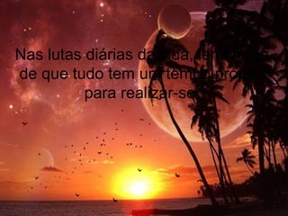 Nas lutas diárias da vida, lembre-se
de que tudo tem um tempo próprio
para realizar-se.
 