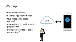 Web Api
• Consumo de WebAPI
• E se meu App ficar off-line?
• Que dados ainda posso
acessar?
• A experiência do usuário será
prejudicada?
• Devo guardar todos os dados
no meu App ?
 