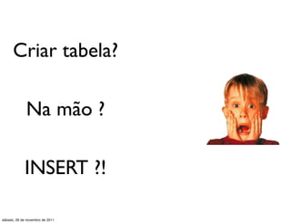 Criar tabela?

             Na mão ?

             INSERT ?!

sábado, 26 de novembro de 2011
 
