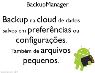BackupManager

  Backup na cloud de dados
  salvos em preferências ou
        conﬁgurações.
      Também de arquivos
          pequenos.
sábado, 26 de novembro de 2011
 